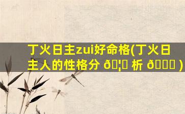 丁火日主zui
好命格(丁火日主人的性格分 🦋 析 🐛 )